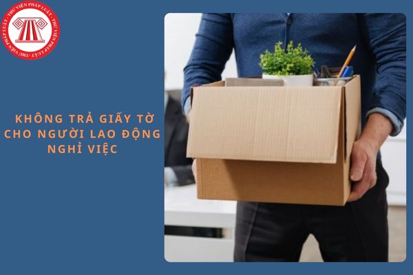 Công ty không trả giấy tờ cho người lao động nghỉ việc bị phạt bao nhiêu tiền?