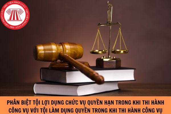 Phân biệt tội lợi dụng chức vụ, quyền hạn trong khi thi hành công vụ với tội lạm quyền trong khi thi hành công vụ theo pháp luật hình sự?