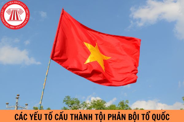 Các yếu tố cấu thành tội phản bội Tổ Quốc theo quy định của Bộ luật Hình sự?