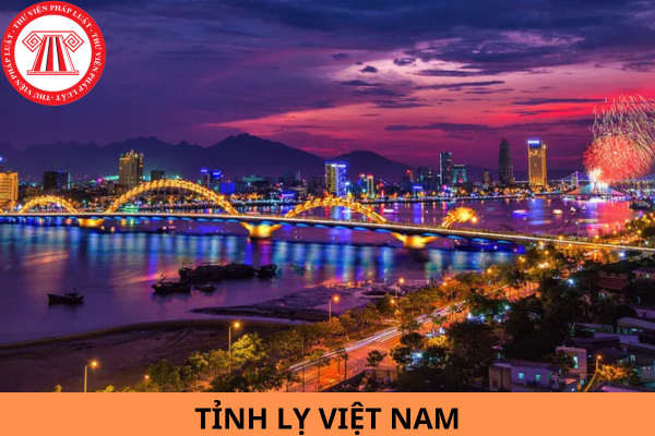 Tỉnh lỵ là gì? Danh sách các tỉnh lỵ ở Việt Nam? Đơn vị hành chính được phân loại như thế nào?
