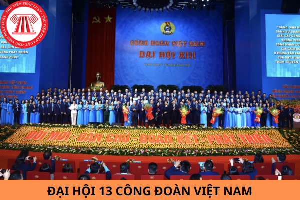 Mục tiêu nhiệm kỳ 2023 - 2028 của Đại hội 13 Công đoàn Việt Nam là gì?