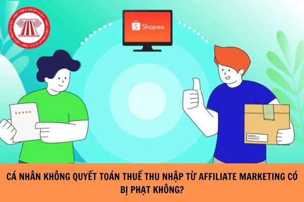 Cá nhân không quyết toán thuế từ thu nhập affiliate marketing thì bị phạt không?