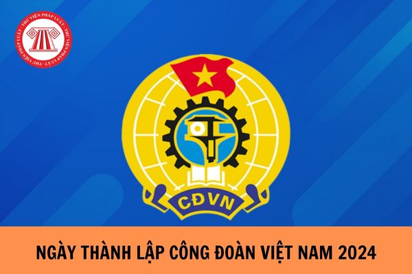 Ngày thành lập Công đoàn Việt Nam 2024 là ngày nào? Công đoàn Việt Nam hoạt động theo nguyên tắc nào?