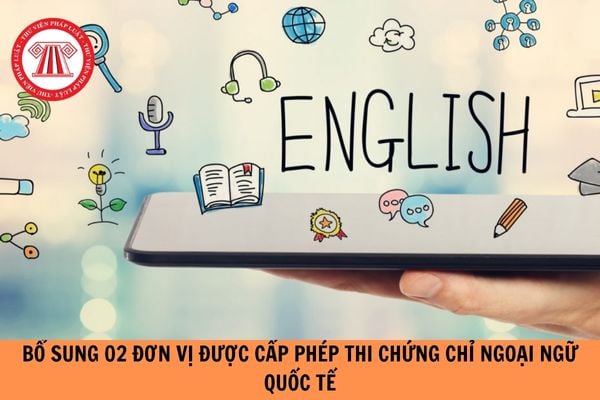 Bổ sung 02 đơn vị được Bộ Giáo dục và Đào tạo cấp phép thi chứng chỉ ngoại ngữ quốc tế từ tháng 5 2024?