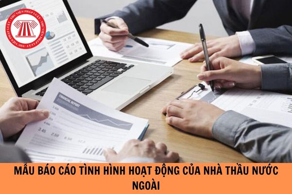 Mẫu Báo cáo tình hình hoạt động của nhà thầu nước ngoài mới nhất 2024?