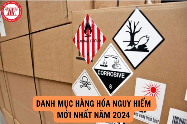 Danh mục hàng hóa nguy hiểm mới nhất năm 2024?