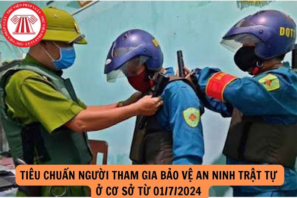 Tiêu chuẩn người tham gia bảo vệ an ninh trật tự ở cơ sở từ 01/7/2024 như thế nào?