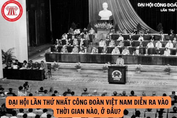 Đại hội lần thứ nhất Công đoàn Việt Nam diễn ra vào thời gian nào, ở đâu?