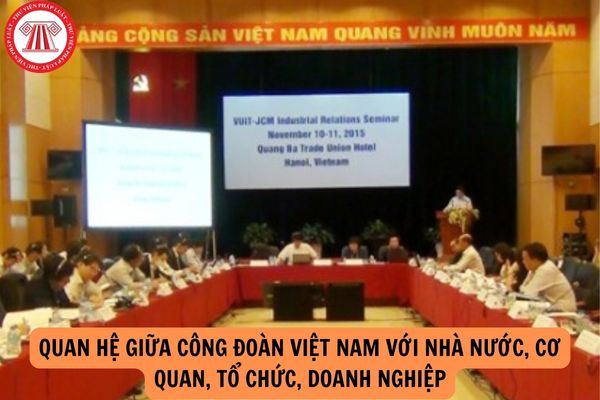 Theo quy định của pháp luật, quan hệ giữa Công đoàn Việt Nam với Nhà nước, cơ quan, tổ chức, doanh nghiệp là quan hệ gì?