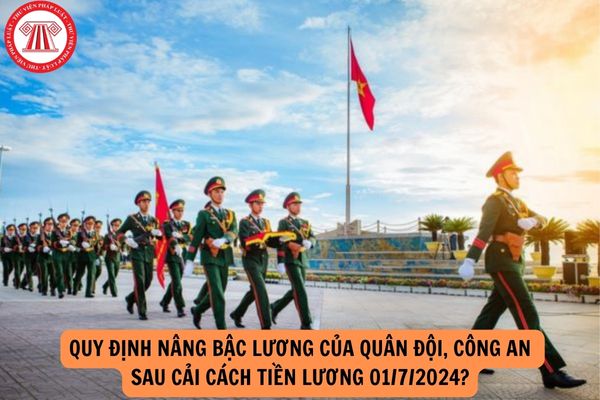 Quy định nâng bậc lương của quân đội, công an sau cải cách tiền lương 01/7/2024?