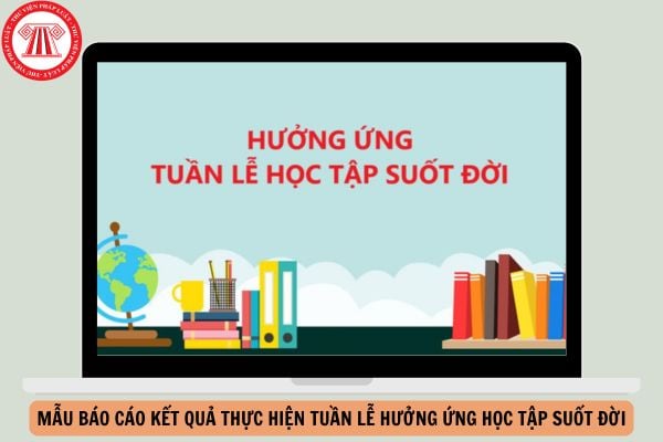 Mẫu báo cáo kết quả thực hiện Tuần lễ hưởng ứng học tập suốt đời năm 2024?