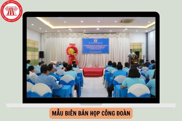 Tổng hợp Mẫu biên bản họp công đoàn cập nhật mới nhất năm 2024?