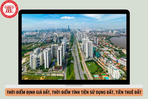 Thời điểm định giá đất, thời điểm tính tiền sử dụng đất, tiền thuê đất được quy định như thế nào?