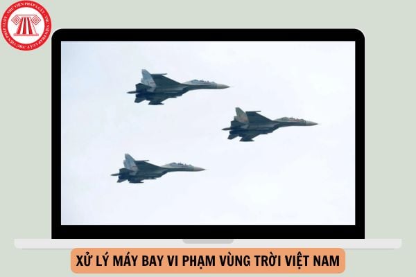 Quy trình xử lý máy bay vi phạm vùng trời Việt Nam từ ngày 09/12/2024?