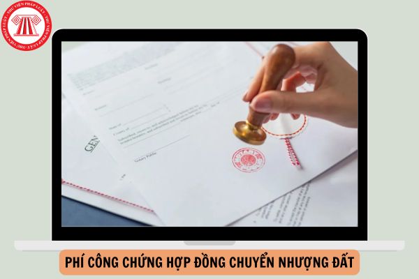 Phí công chứng hợp đồng chuyển nhượng đất mới nhất theo Thông tư 257?