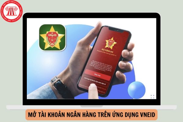 Hướng dẫn mở tài khoản ngân hàng trên ứng dụng VNeID chi tiết, đơn giản trong 05 bước?