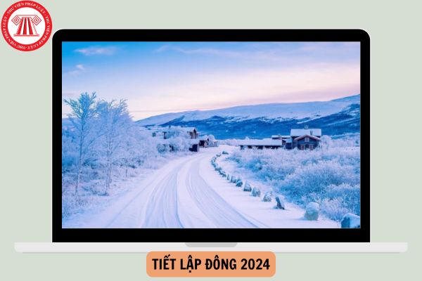 Tiết lập đông 2024 bắt đầu và kết thúc vào ngày nào? Tiết lập đông 2024 có ngày nghỉ lễ hưởng nguyên lương không?