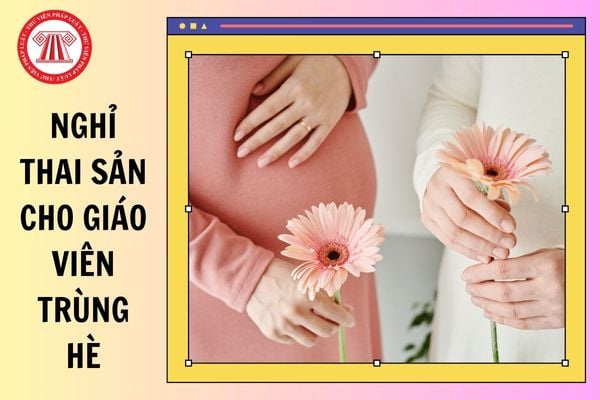 Thời gian nghỉ thai sản cho giáo viên trùng hè từ 22/4/2025?