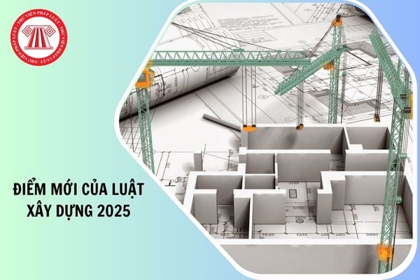 Điểm mới của Luật Xây dựng 2025 Luật số 135/2025/QH2025 là gì?