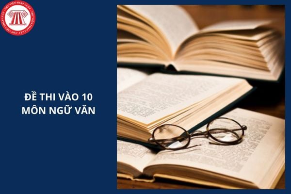 Đề thi vào lớp 10 môn Ngữ văn tỉnh Bạc Liêu năm 2025 ra sao?