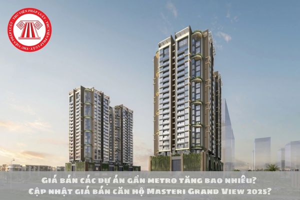 Giá bán các dự án gần metro tăng bao nhiêu? Cập nhật giá bán căn hộ Masteri Grand View 2025?