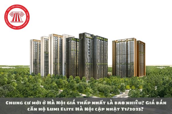 Giá căn hộ mới Hà Nội thấp nhất bao nhiêu? Giá bán căn hộ Lumi Elite Hà Nội cập nhật T1/2025? 