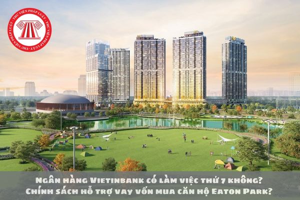 Ngân hàng Vietinbank có làm việc thứ 7 không? Chính sách hỗ trợ vay vốn mua căn hộ Eaton Park? 