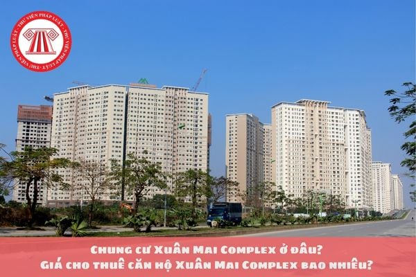 Chung cư Xuân Mai Complex ở đâu? Giá cho thuê căn hộ Xuân Mai Complex bao nhiêu? 