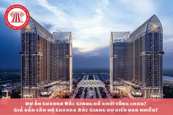 Dự án Luxora Bắc Giang đã khởi công chưa? Giá bán căn hộ Luxora Bắc Giang dự kiến bao nhiêu? 