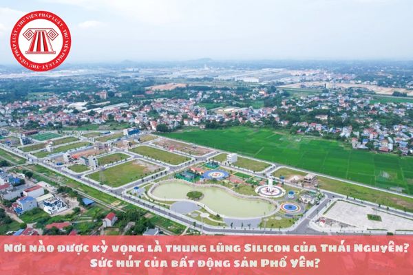 Nơi nào được kỳ vọng là thung lũng Silicon của Thái Nguyên? Sức hút của bất động sản Phổ Yên? 