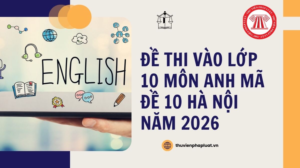 Full Đáp án đề thi vào lớp 10 môn ANH mã đề 10 Hà Nội năm 2026 thế nào?