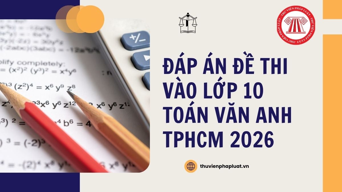 FULL Đáp án đề thi vào lớp 10 TOÁN VĂN ANH TPHCM 2026 2027 thế nào?