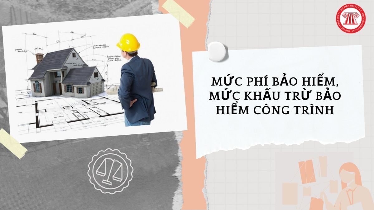 Mức phí bảo hiểm, mức khấu trừ bảo hiểm công trình bắt buộc trong thời gian xây dựng từ 01/07/2026 như thế nào?