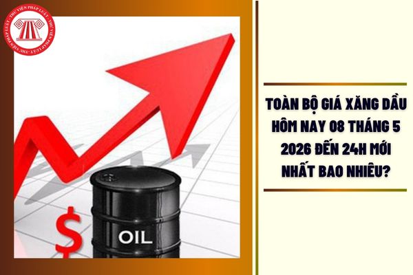 TOÀN BỘ giá xăng dầu hôm nay 08 tháng 5 2026 đến 24h mới nhất bao nhiêu?