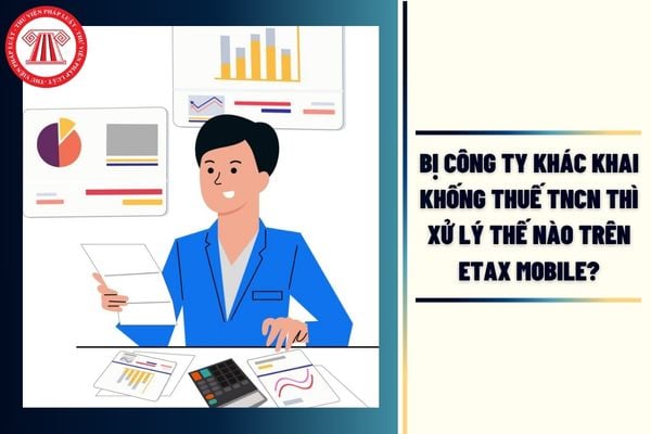 Bị công ty khác khai khống thuế TNCN thì xử lý thế nào trên eTax Mobile?