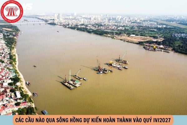 Các cầu nào qua sông Hồng dự kiến hoàn thành vào Quý IV/2027?