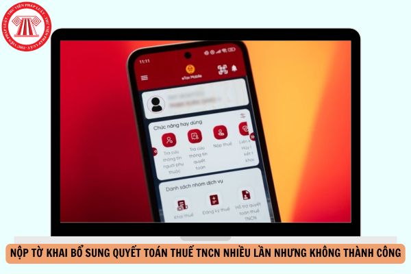 Cách xử lý Nộp tờ khai bổ sung quyết toán thuế TNCN nhiều lần nhưng không thành công ra sao?