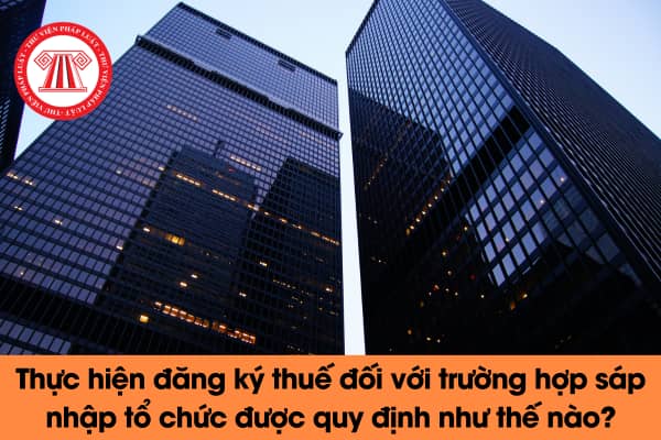 Thực hiện đăng ký thuế đối với trường hợp sáp nhập tổ chức được quy định như thế nào?