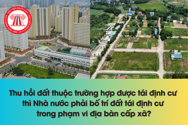 Thu hồi đất thuộc trường hợp được tái định cư thì Nhà nước phải bố trí đất tái định cư trong phạm vi địa bàn cấp xã 