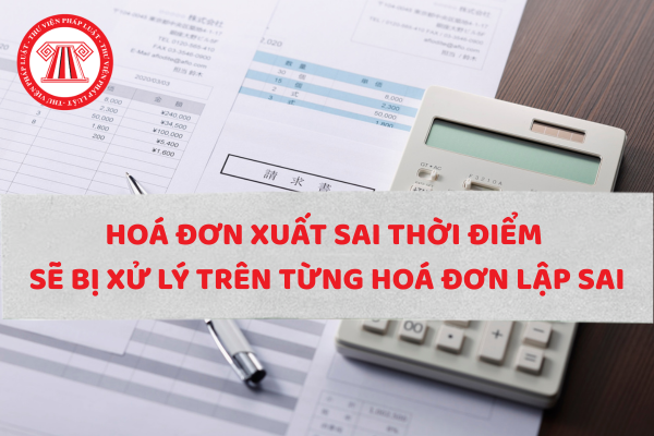 Hoá đơn xuất sai thời điểm sẽ bị xử lý trên từng hoá đơn lập sai