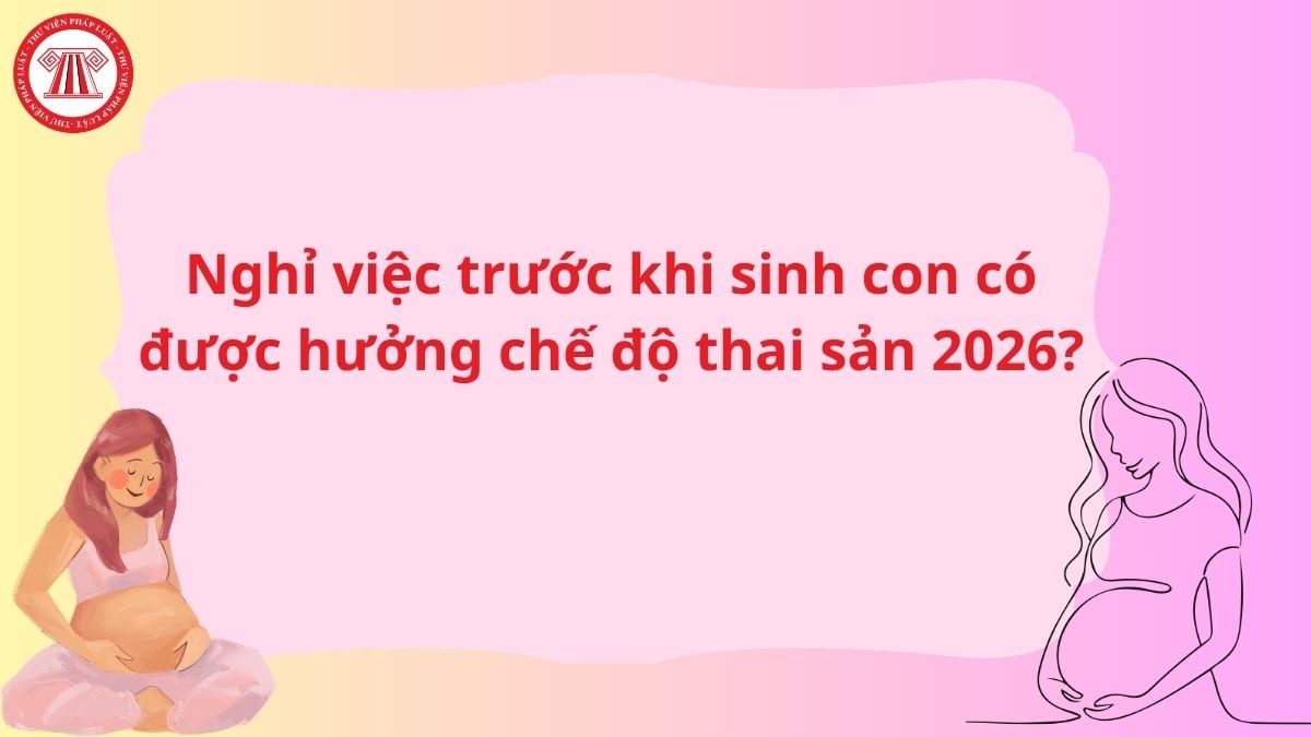 Nghỉ việc trước khi sinh con có được hưởng chế độ thai sản 2026? Mức hưởng bao nhiêu?