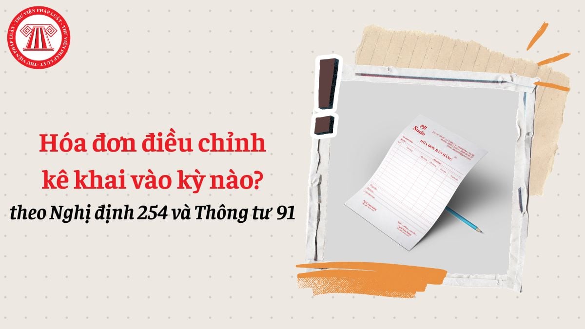 Hóa đơn điều chỉnh kê khai kỳ nào theo Nghị định 254 và Thông tư 91 năm 2026?