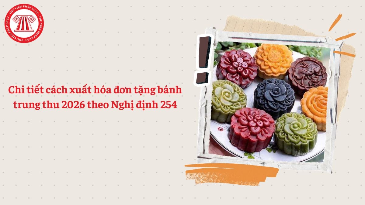Chi tiết cách xuất hóa đơn tặng bánh trung thu 2026 theo Nghị định 254
