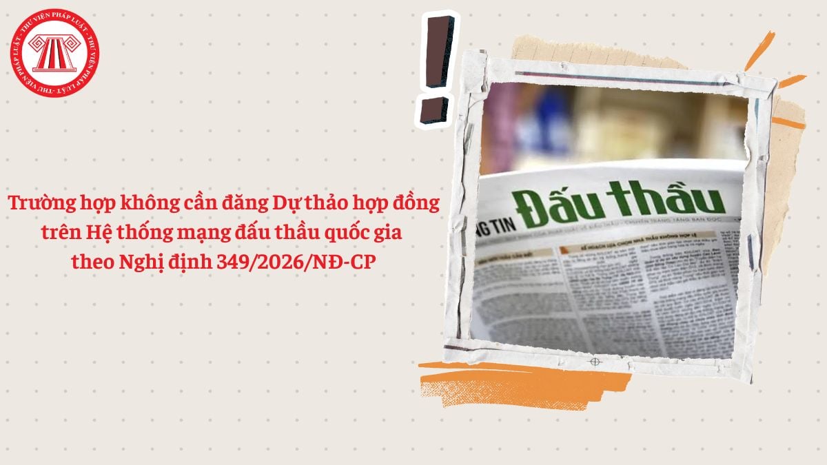 Trường hợp không cần đăng Dự thảo hợp đồng trên Hệ thống mạng đấu thầu quốc gia theo Nghị định 349/2026/NĐ-CP