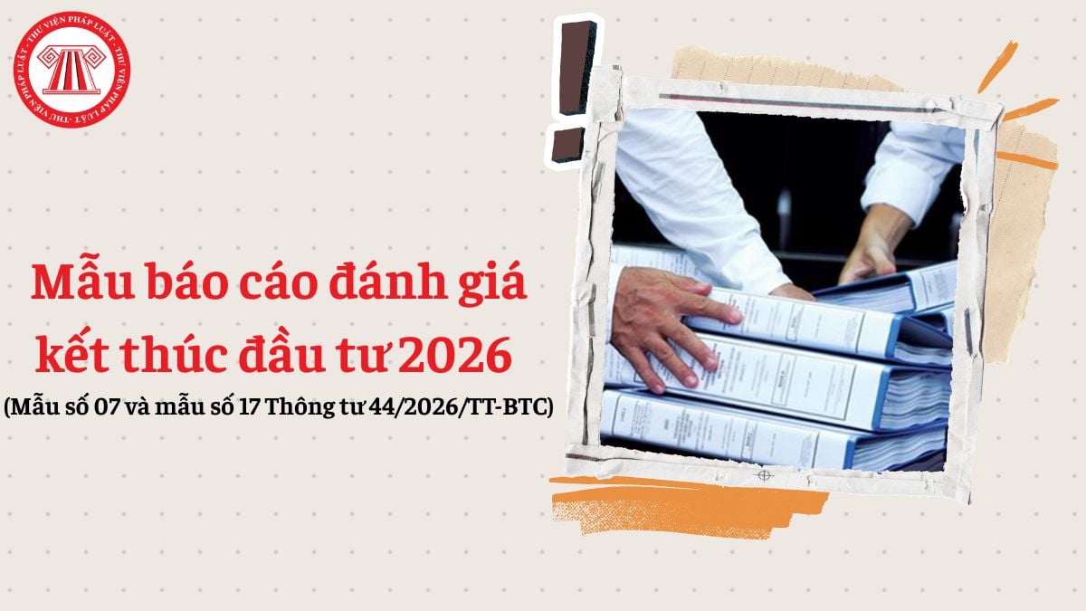 Mẫu báo cáo đánh giá kết thúc đầu tư 2026 (Mẫu số 07 và mẫu số 17 Thông tư 44/2026/TT-BTC)