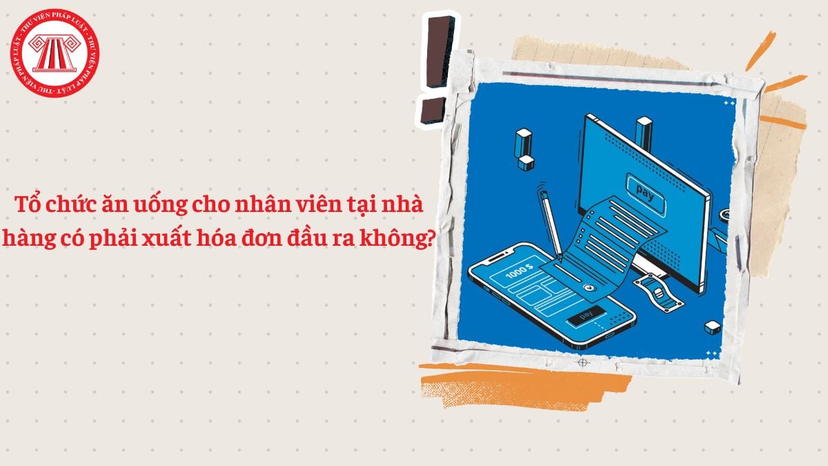 Tổ chức ăn uống cho nhân viên tại nhà hàng có phải xuất hóa đơn đầu ra không?