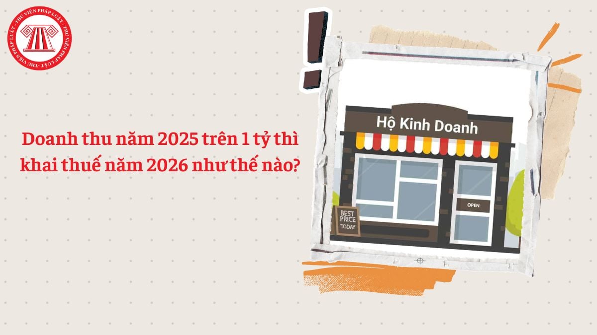 Doanh thu năm 2025 trên 1 tỷ thì khai thuế năm 2026 như thế nào?