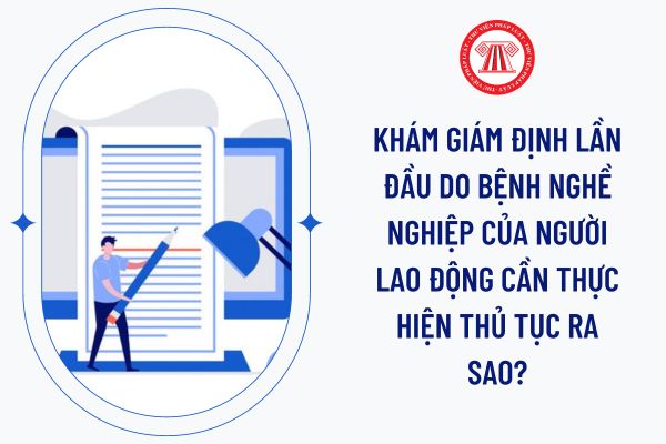 Khám giám định lần đầu do bệnh nghề nghiệp của người lao động cần thực hiện thủ tục ra sao?