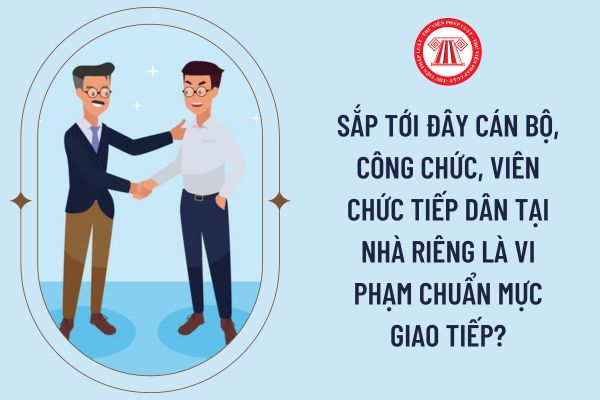 Sắp tới đây cán bộ, công chức, viên chức tiếp dân tại nhà riêng là vi phạm chuẩn mực giao tiếp?