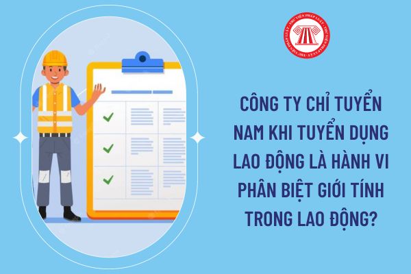 Công ty chỉ tuyển nam khi tuyển dụng lao động là hành vi phân biệt giới tính trong lao động?